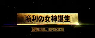 SPECIAL EPISODE「勝利の女神誕生」